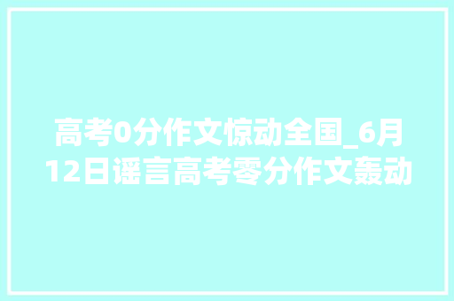 高考0分作文惊动全国_6月12日谣言高考零分作文轰动全国出租司机深夜惨被杀