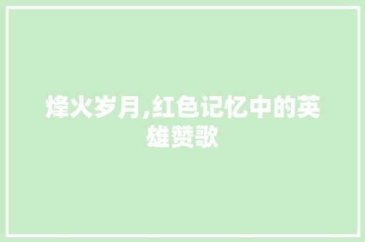 烽火岁月,红色记忆中的英雄赞歌