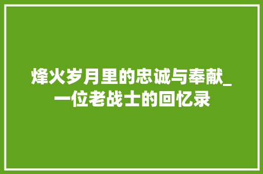 烽火岁月里的忠诚与奉献_一位老战士的回忆录