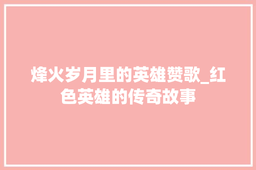 烽火岁月里的英雄赞歌_红色英雄的传奇故事