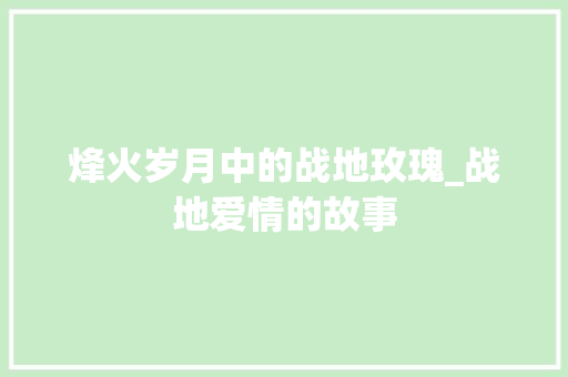 烽火岁月中的战地玫瑰_战地爱情的故事