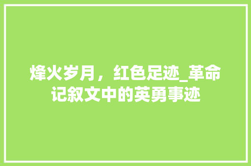 烽火岁月，红色足迹_革命记叙文中的英勇事迹