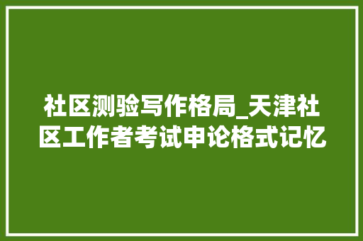 社区测验写作格局_天津社区工作者考试申论格式记忆技巧