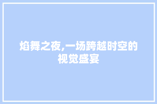 焰舞之夜,一场跨越时空的视觉盛宴