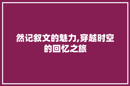 然记叙文的魅力,穿越时空的回忆之旅