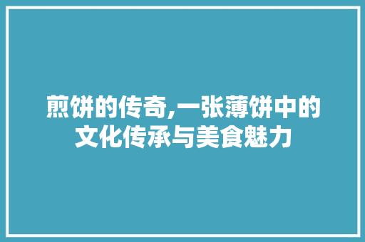 煎饼的传奇,一张薄饼中的文化传承与美食魅力