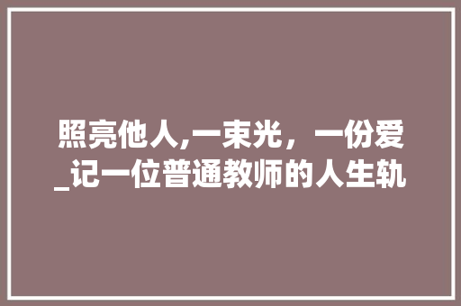 照亮他人,一束光，一份爱_记一位普通教师的人生轨迹