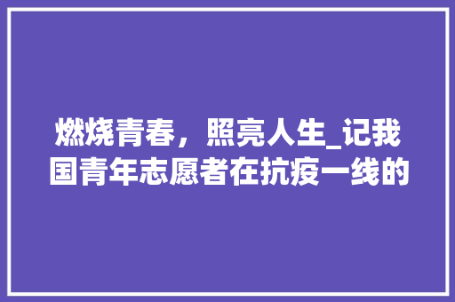 燃烧青春，照亮人生_记我国青年志愿者在抗疫一线的英勇事迹