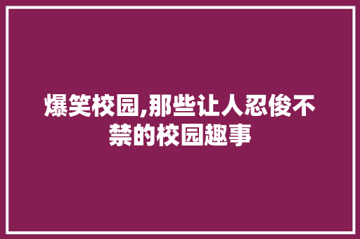 爆笑校园,那些让人忍俊不禁的校园趣事