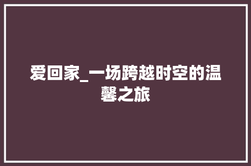 爱回家_一场跨越时空的温馨之旅