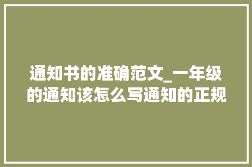 通知书的准确范文_一年级的通知该怎么写通知的正规格式和范例是若何的