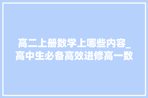 高二上册数学上哪些内容_高中生必备高效进修高一数学上学期5天掌握全部内容