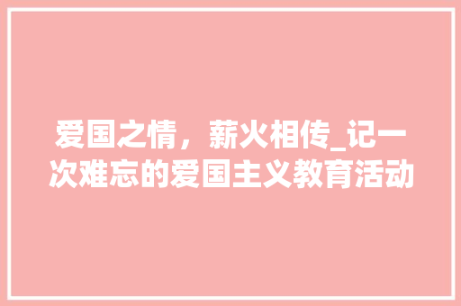 爱国之情，薪火相传_记一次难忘的爱国主义教育活动