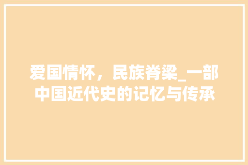 爱国情怀，民族脊梁_一部中国近代史的记忆与传承