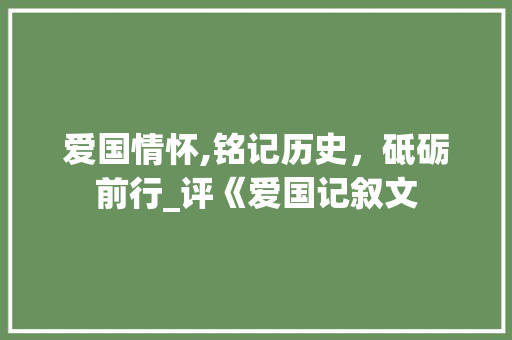 爱国情怀,铭记历史，砥砺前行_评《爱国记叙文