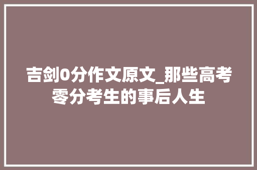 吉剑0分作文原文_那些高考零分考生的事后人生 职场范文