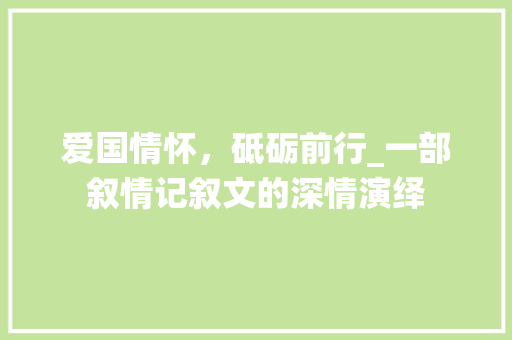 爱国情怀，砥砺前行_一部叙情记叙文的深情演绎