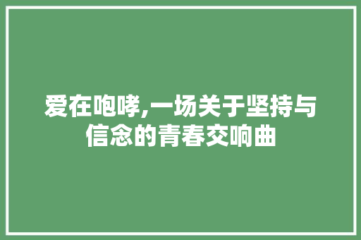 爱在咆哮,一场关于坚持与信念的青春交响曲