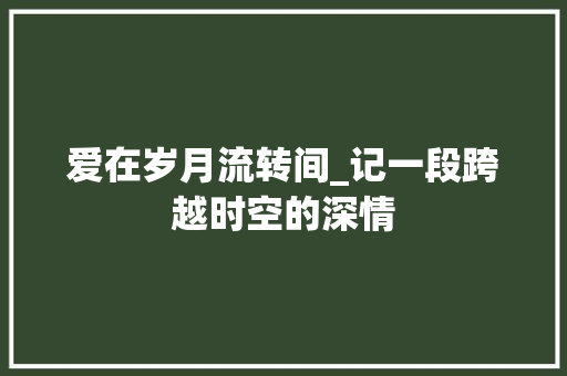 爱在岁月流转间_记一段跨越时空的深情