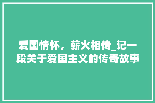 爱国情怀，薪火相传_记一段关于爱国主义的传奇故事