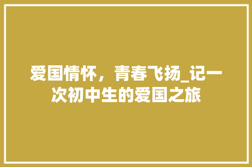 爱国情怀，青春飞扬_记一次初中生的爱国之旅