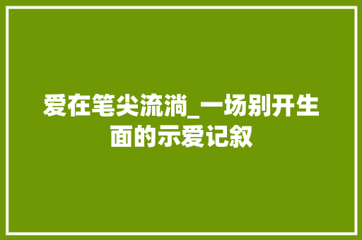 爱在笔尖流淌_一场别开生面的示爱记叙