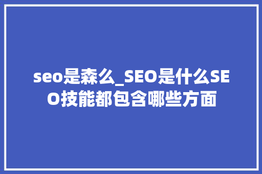 seo是森么_SEO是什么SEO技能都包含哪些方面 致辞范文