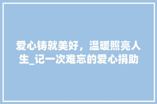 爱心铸就美好，温暖照亮人生_记一次难忘的爱心捐助活动