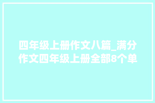 四年级上册作文八篇_满分作文四年级上册全部8个单元习作最优范文22篇