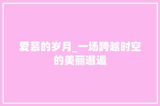 爱慕的岁月_一场跨越时空的美丽邂逅