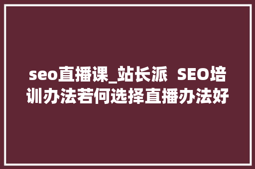 seo直播课_站长派  SEO培训办法若何选择直播办法好照样录播办法好