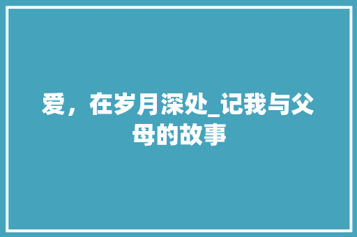 爱，在岁月深处_记我与父母的故事