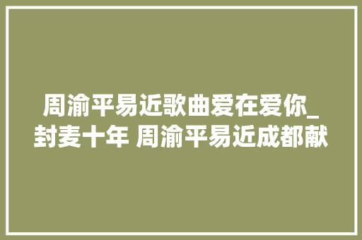 周渝平易近歌曲爱在爱你_封麦十年 周渝平易近成都献唱爱在爱你