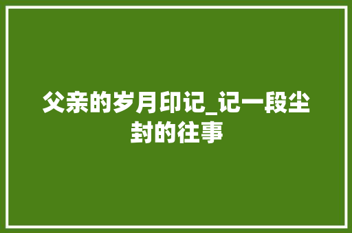 父亲的岁月印记_记一段尘封的往事