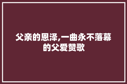 父亲的恩泽,一曲永不落幕的父爱赞歌