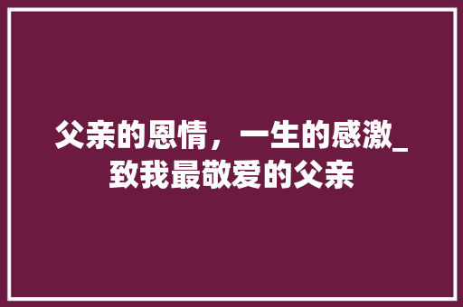 父亲的恩情，一生的感激_致我最敬爱的父亲