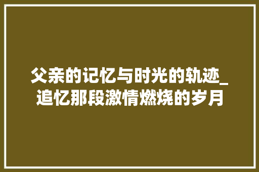 父亲的记忆与时光的轨迹_追忆那段激情燃烧的岁月