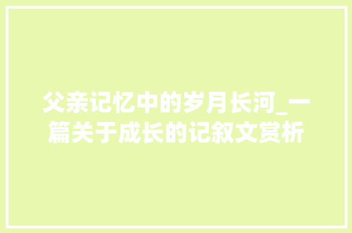 父亲记忆中的岁月长河_一篇关于成长的记叙文赏析