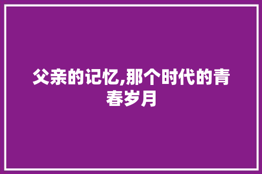 父亲的记忆,那个时代的青春岁月