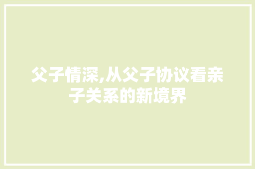 父子情深,从父子协议看亲子关系的新境界