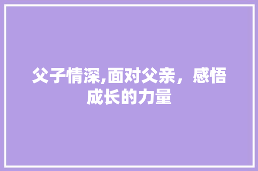 父子情深,面对父亲，感悟成长的力量