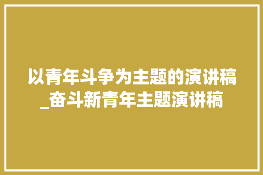 以青年斗争为主题的演讲稿_奋斗新青年主题演讲稿 求职信范文