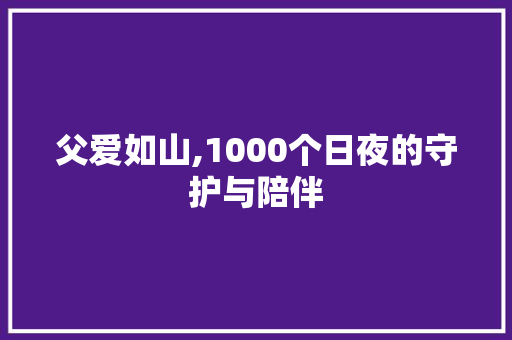 父爱如山,1000个日夜的守护与陪伴