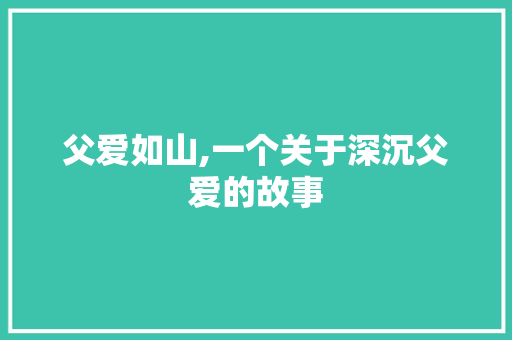 父爱如山,一个关于深沉父爱的故事