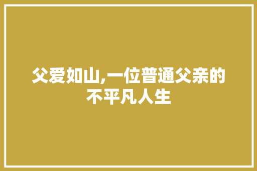 父爱如山,一位普通父亲的不平凡人生