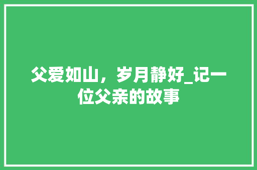 父爱如山，岁月静好_记一位父亲的故事 报告范文