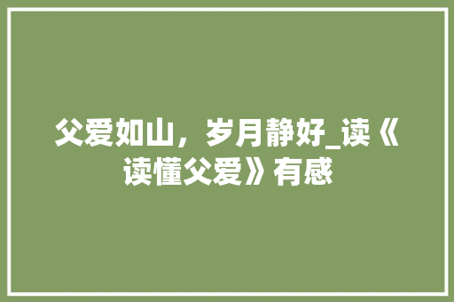 父爱如山，岁月静好_读《读懂父爱》有感 学术范文