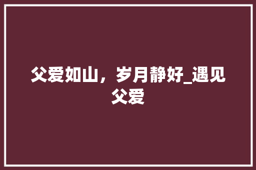 父爱如山，岁月静好_遇见父爱 论文范文