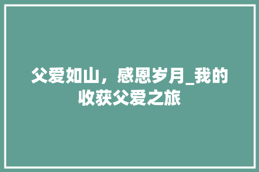 父爱如山，感恩岁月_我的收获父爱之旅