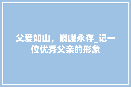 父爱如山，巍峨永存_记一位优秀父亲的形象